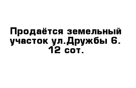 Продаётся земельный участок ул.Дружбы 6. 12 сот.